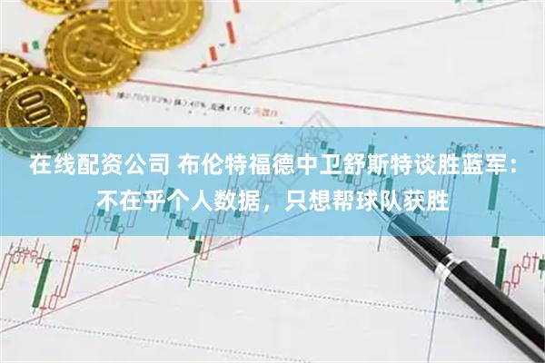 在线配资公司 布伦特福德中卫舒斯特谈胜蓝军:不在乎个人数据,只想帮球队获胜