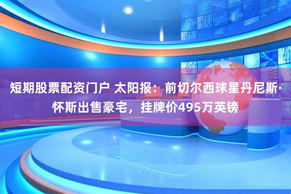 短期股票配资门户 太阳报:前切尔西球星丹尼斯·怀斯出售豪宅,挂牌价495万英镑