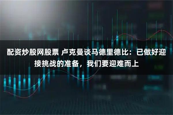配资炒股网股票 卢克曼谈马德里德比：已做好迎接挑战的准备，我们要迎难而上