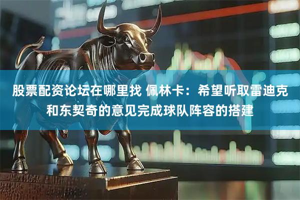 股票配资论坛在哪里找 佩林卡：希望听取雷迪克和东契奇的意见完成球队阵容的搭建